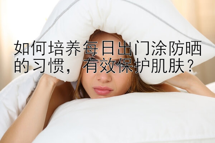 如何培养每日出门涂防晒的习惯，有效保护肌肤？