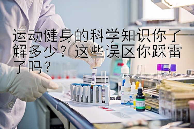 运动健身的科学知识你了解多少？这些误区你踩雷了吗？