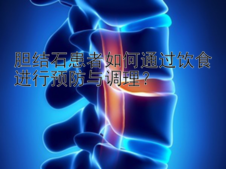 胆结石患者如何通过饮食进行预防与调理？