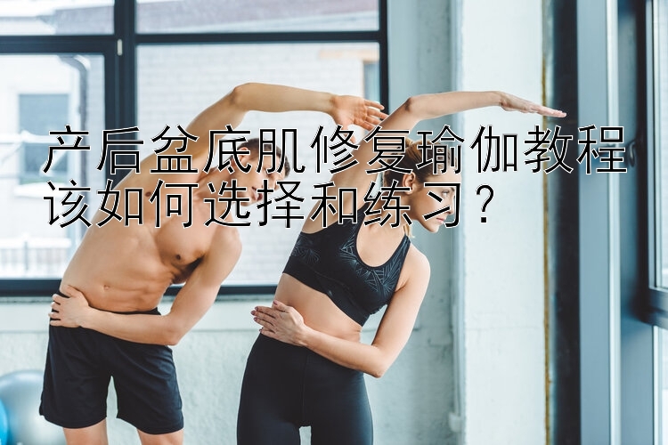 产后盆底肌修复瑜伽教程该如何选择和练习？