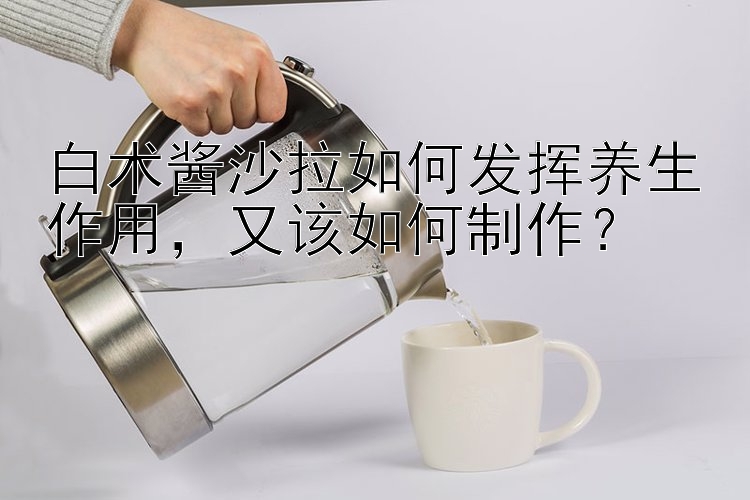 白术酱沙拉如何发挥养生作用，又该如何制作？