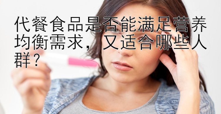 代餐食品是否能满足营养均衡需求，又适合哪些人群？