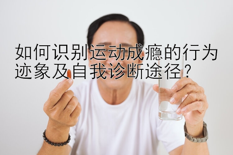 如何识别运动成瘾的行为迹象及自我诊断途径？