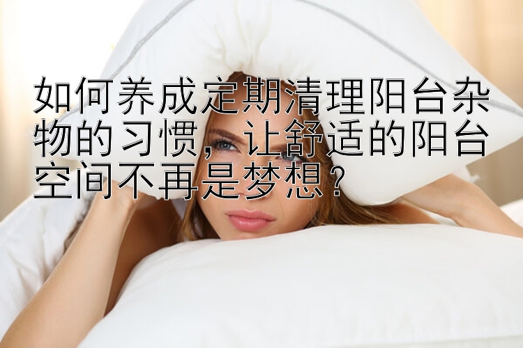 如何养成定期清理阳台杂物的习惯，让舒适的阳台空间不再是梦想？