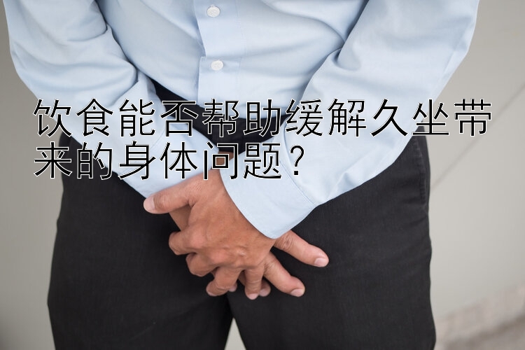 饮食能否帮助缓解久坐带来的身体问题？