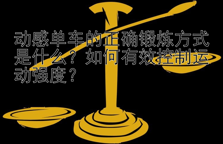 动感单车的正确锻炼方式是什么？如何有效控制运动强度？