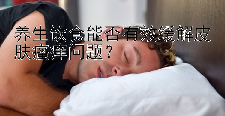 养生饮食能否有效缓解皮肤瘙痒问题？