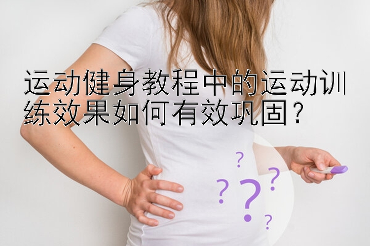 运动健身教程中的运动训练效果如何有效巩固？