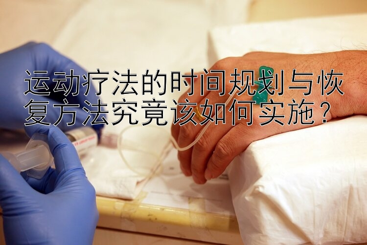 运动疗法的时间规划与恢复方法究竟该如何实施？