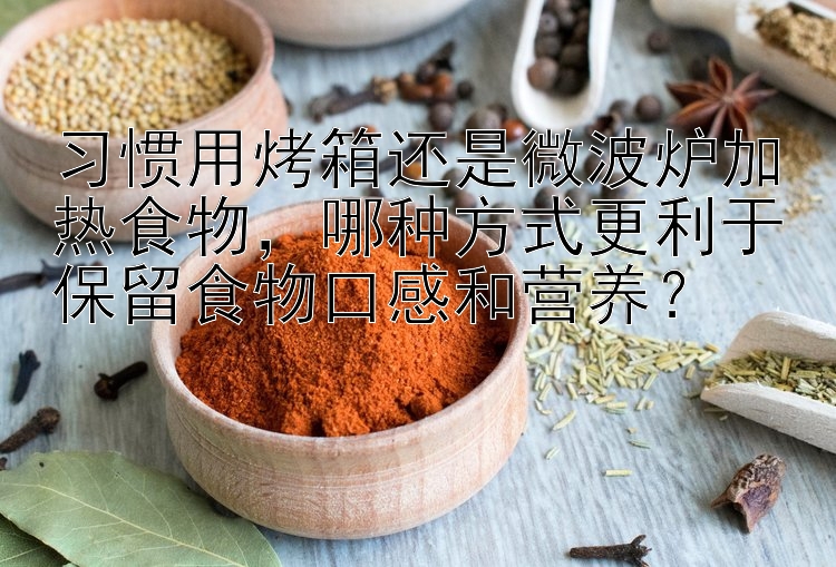 习惯用烤箱还是微波炉加热食物，哪种方式更利于保留食物口感和营养？