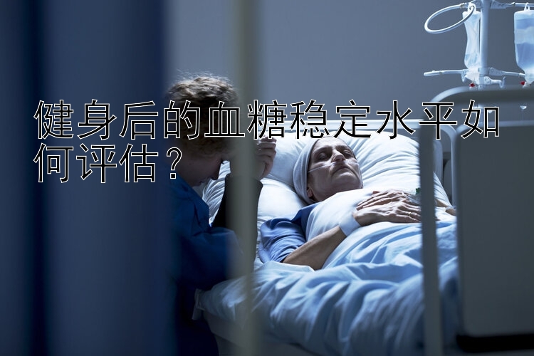 健身后的血糖稳定水平如何评估？