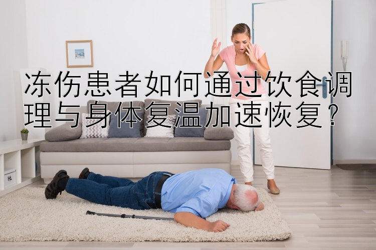 冻伤患者如何通过饮食调理与身体复温加速恢复？