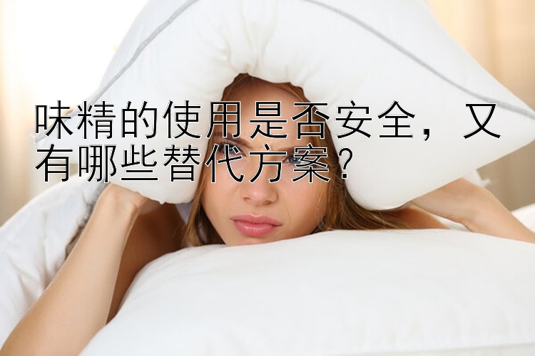 味精的使用是否安全，又有哪些替代方案？