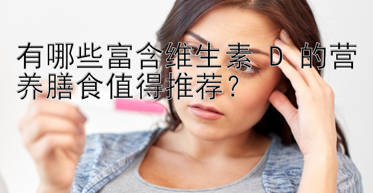 有哪些富含维生素 D 的营养膳食值得推荐？