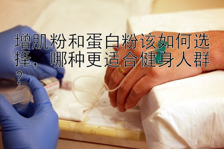 增肌粉和蛋白粉该如何选择，哪种更适合健身人群？