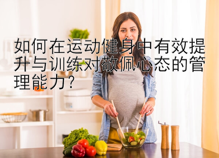 如何在运动健身中有效提升与训练对敬佩心态的管理能力？