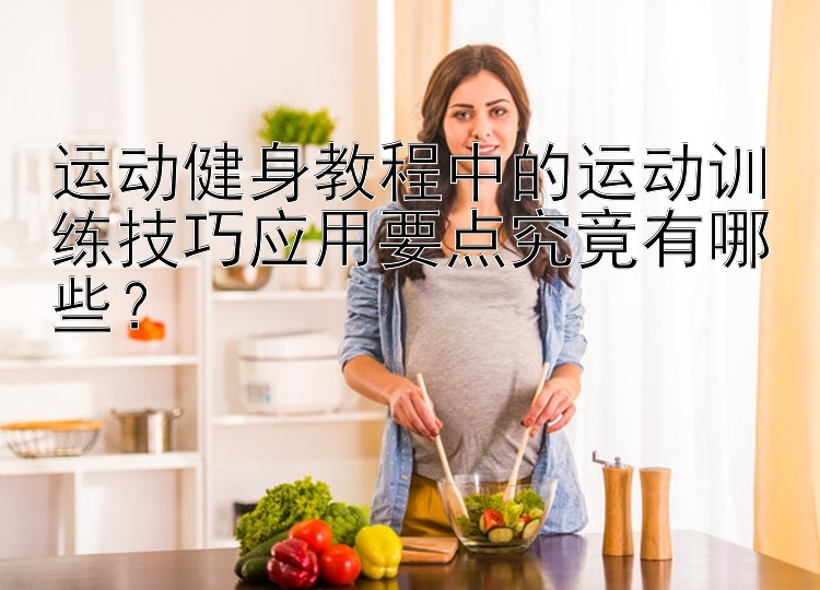 运动健身教程中的运动训练技巧应用要点究竟有哪些？