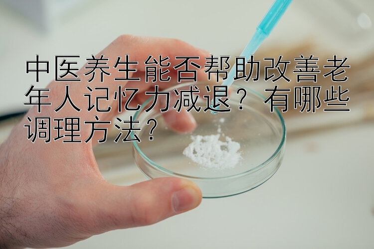 中医养生能否帮助改善老年人记忆力减退？有哪些调理方法？