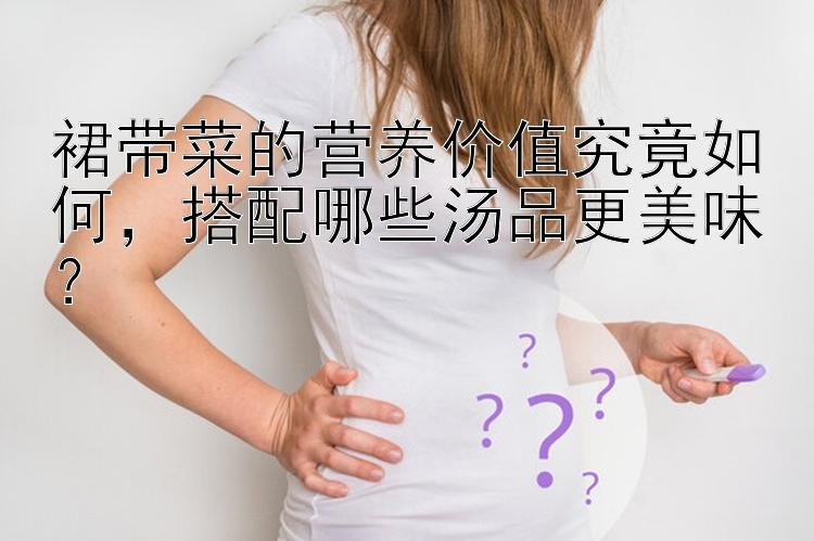 裙带菜的营养价值究竟如何，搭配哪些汤品更美味？