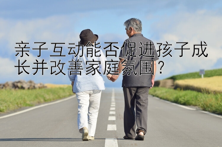 亲子互动能否促进孩子成长并改善家庭氛围？