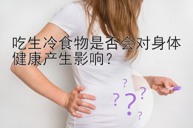 吃生冷食物是否会对身体健康产生影响？