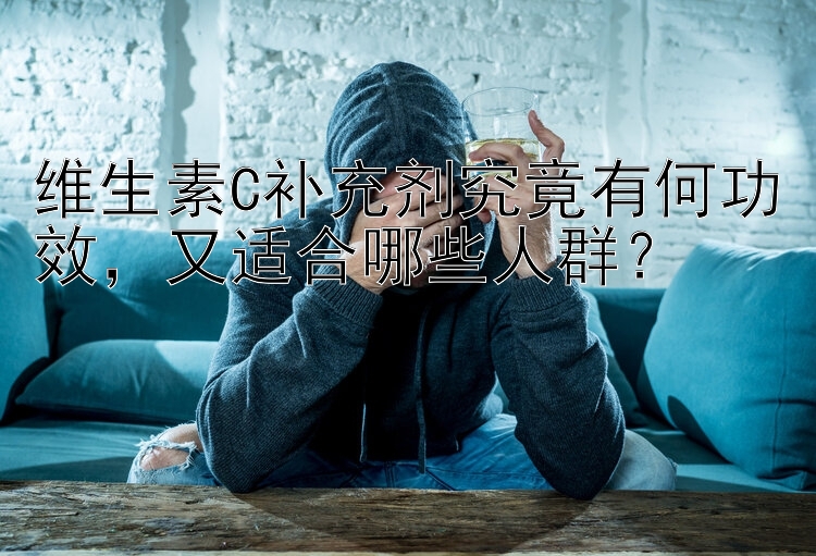 维生素C补充剂究竟有何功效，又适合哪些人群？