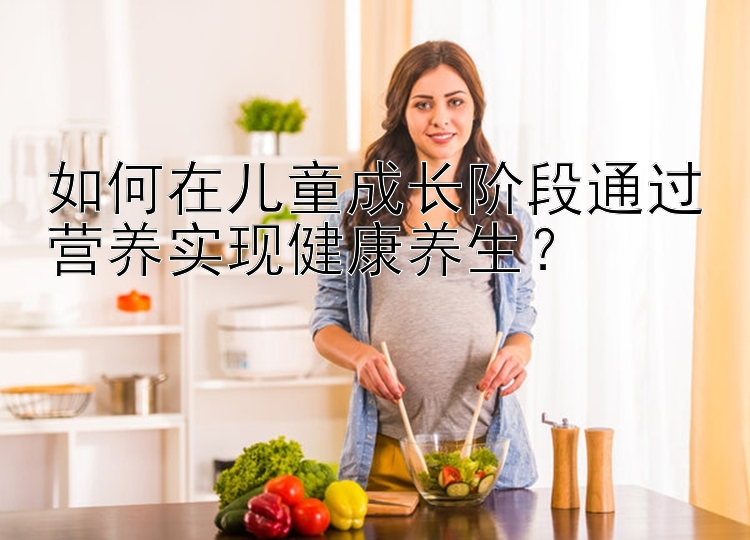 彩神最新注册邀请码  如何在儿童成长阶段通过营养实现健康养生？