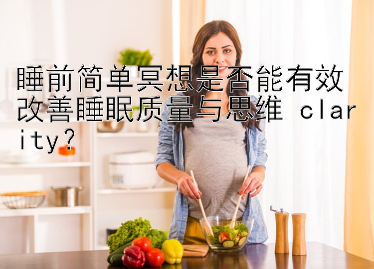 睡前简单冥想是否能有效改善睡眠质量与思维 clarity？