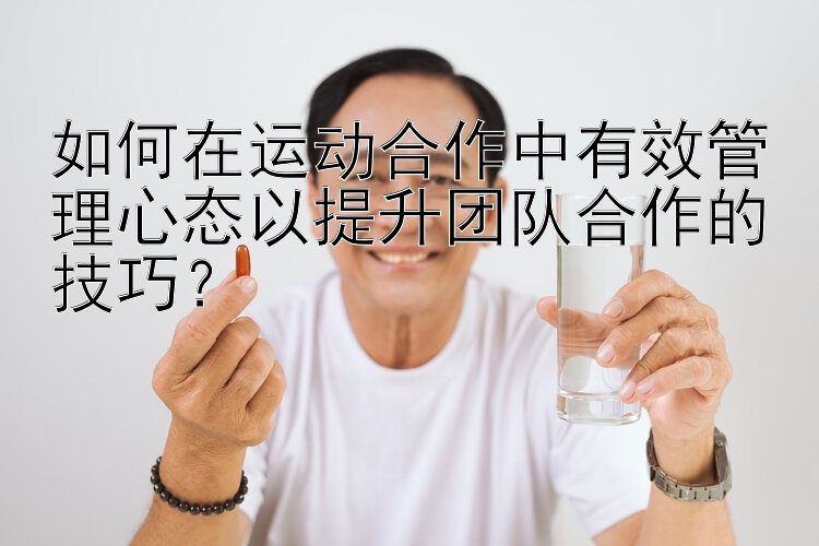 如何在运动合作中有效管理心态以提升团队合作的技巧？