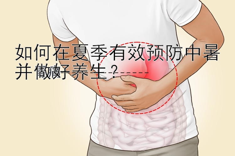 如何在夏季有效预防中暑并做好养生？