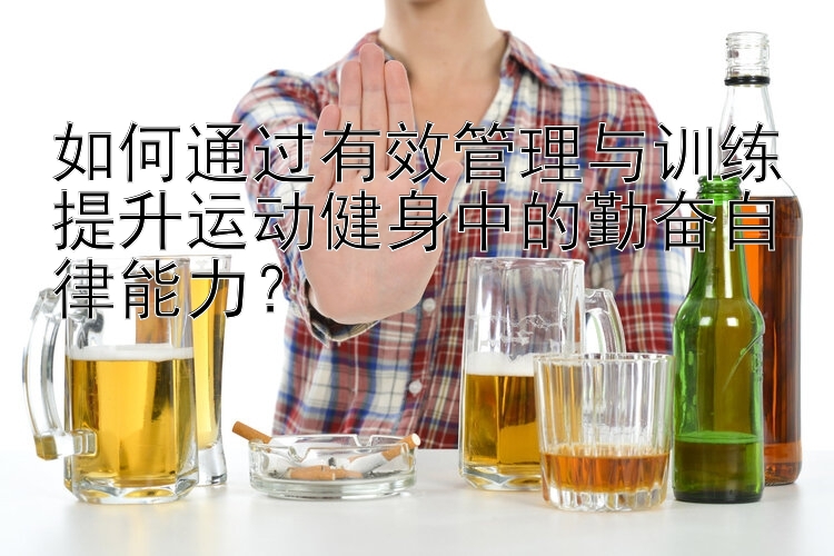 如何通过有效管理与训练提升运动健身中的勤奋自律能力？