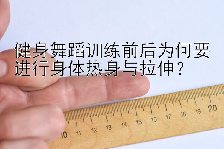 健身舞蹈训练前后为何要进行身体热身与拉伸？