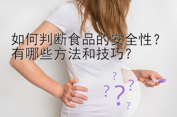 如何判断食品的安全性？有哪些方法和技巧？