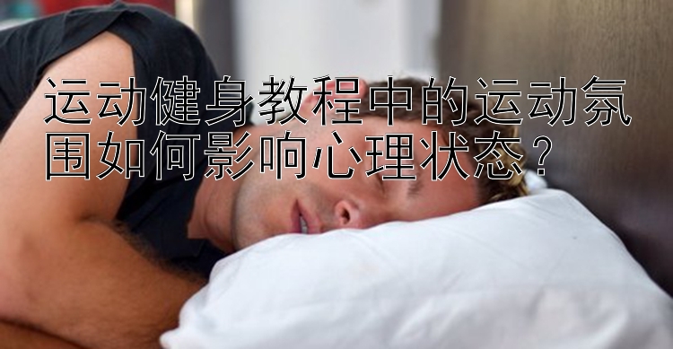 运动健身教程中的运动氛围如何影响心理状态？