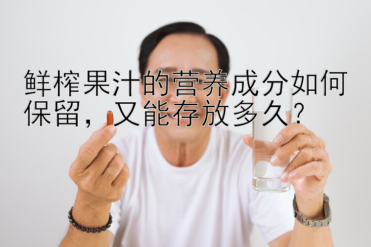 鲜榨果汁的营养成分如何保留，又能存放多久？