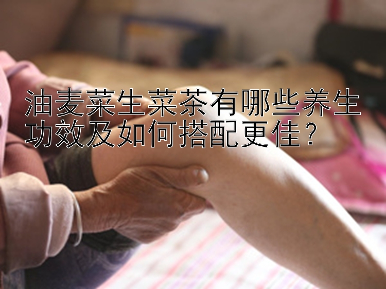 油麦菜生菜茶有哪些养生功效及如何搭配更佳？