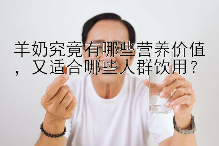 羊奶究竟有哪些营养价值，又适合哪些人群饮用？