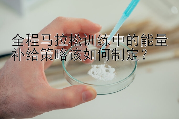 全程马拉松训练中的能量补给策略该如何制定？