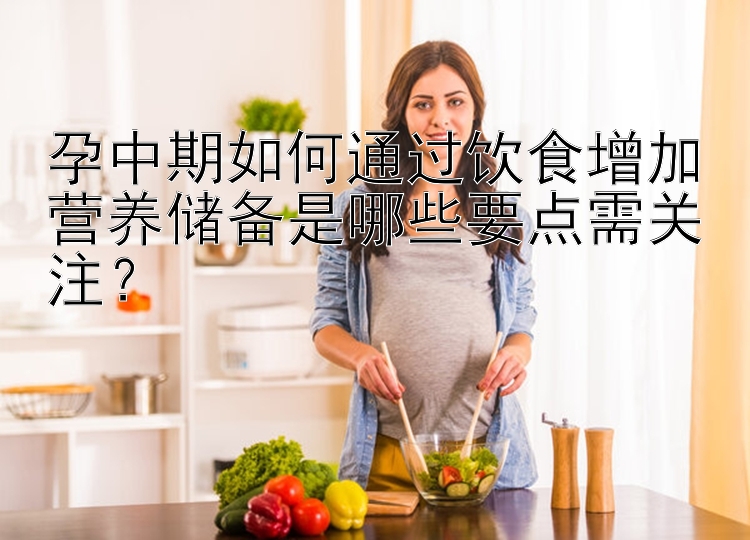 孕中期如何通过饮食增加营养储备是哪些要点需关注？