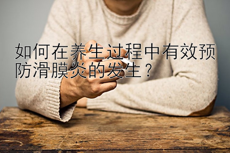 如何在养生过程中有效预防滑膜炎的发生？