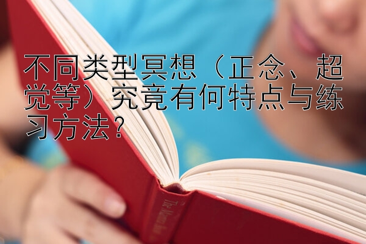 不同类型冥想（正念、超觉等）究竟有何特点与练习方法？