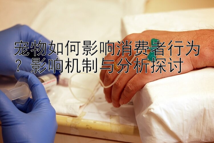 宠物如何影响消费者行为？影响机制与分析探讨