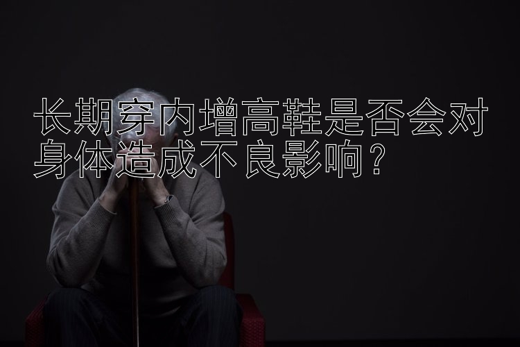 长期穿内增高鞋是否会对身体造成不良影响？