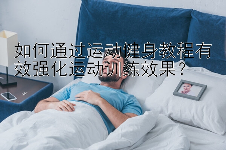 如何通过运动健身教程有效强化运动训练效果？