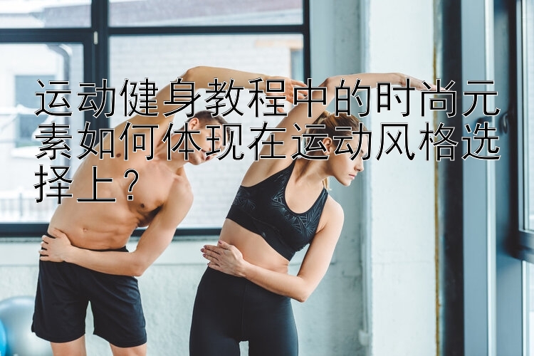 运动健身教程中的时尚元素如何体现在运动风格选择上？