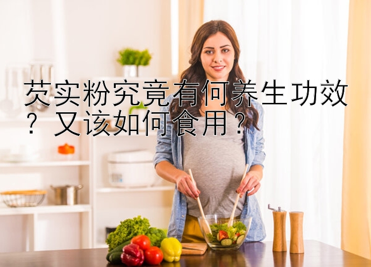 芡实粉究竟有何养生功效？又该如何食用？