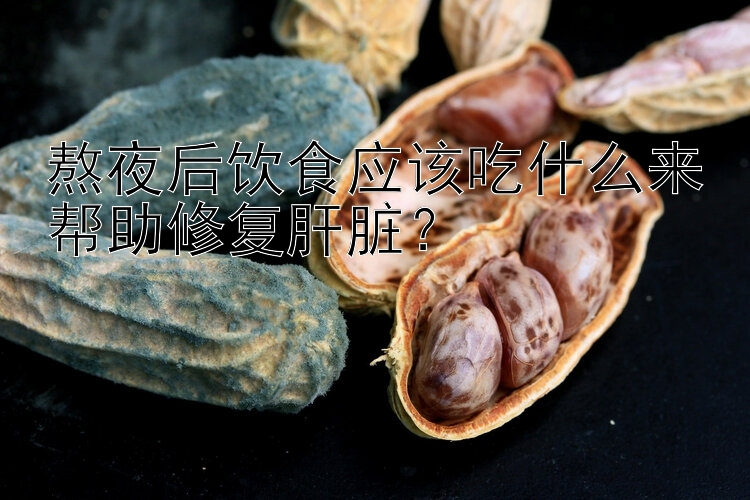 熬夜后饮食应该吃什么来帮助修复肝脏？