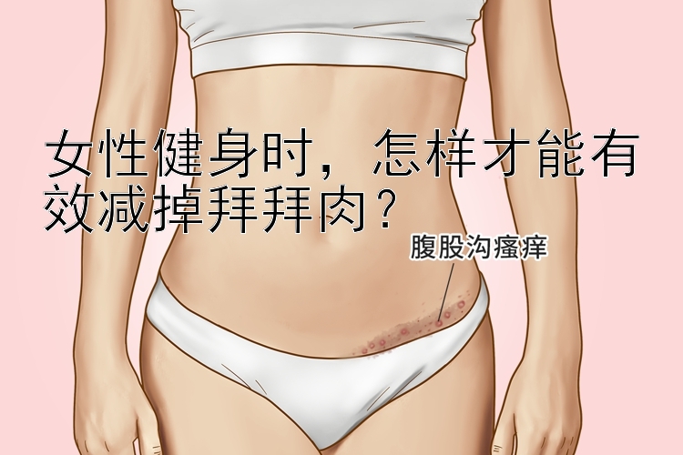 女性健身时，怎样才能有效减掉拜拜肉？