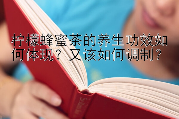 柠檬蜂蜜茶的养生功效如何体现？又该如何调制？