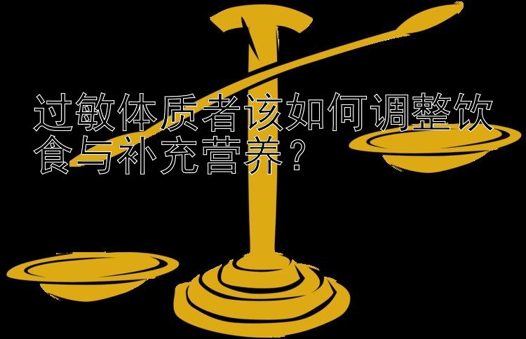 过敏体质者该如何调整饮食与补充营养？